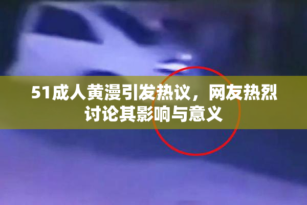 51成人黄漫引发热议，网友热烈讨论其影响与意义