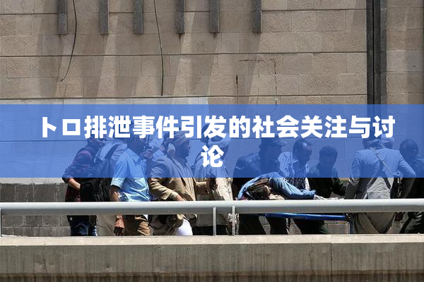 トロ排泄事件引发的社会关注与讨论