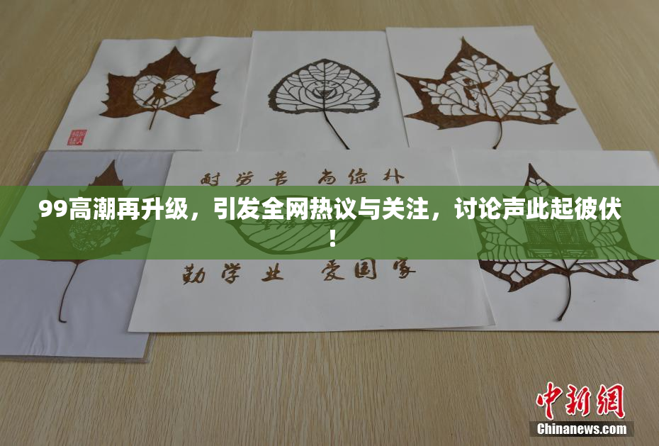 99高潮再升级，引发全网热议与关注，讨论声此起彼伏！