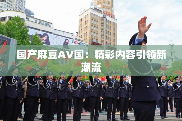 国产麻豆AV国：精彩内容引领新潮流