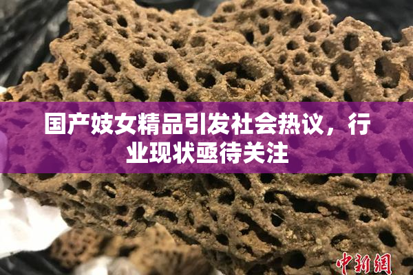 国产妓女精品引发社会热议，行业现状亟待关注