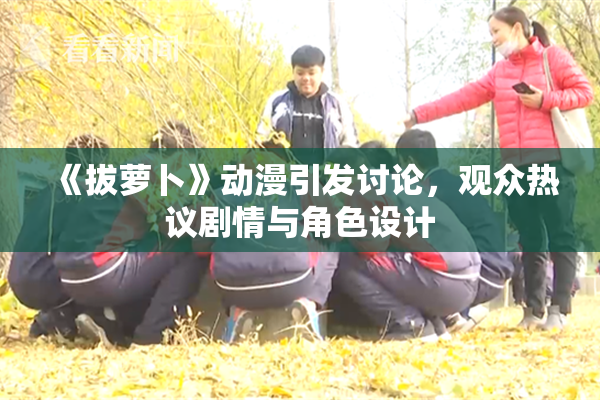 《拔萝卜》动漫引发讨论，观众热议剧情与角色设计