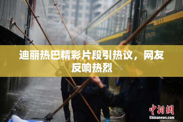 迪丽热巴精彩片段引热议，网友反响热烈
