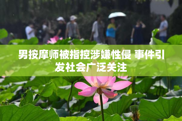 男按摩师被指控涉嫌性侵 事件引发社会广泛关注