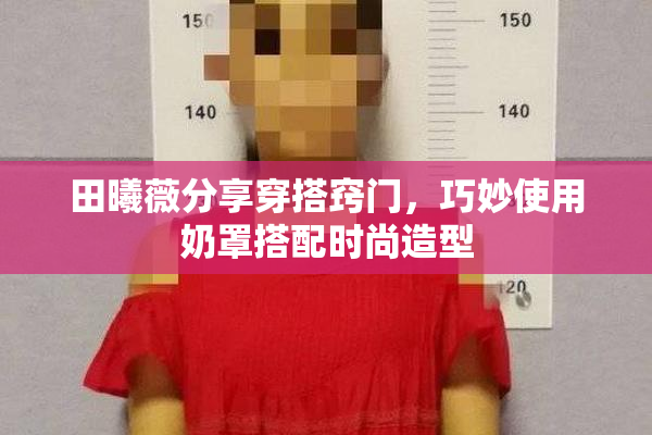 田曦薇分享穿搭窍门，巧妙使用奶罩搭配时尚造型