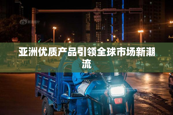 亚洲优质产品引领全球市场新潮流