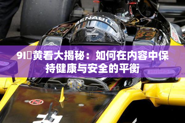 9I婬黄看大揭秘：如何在内容中保持健康与安全的平衡