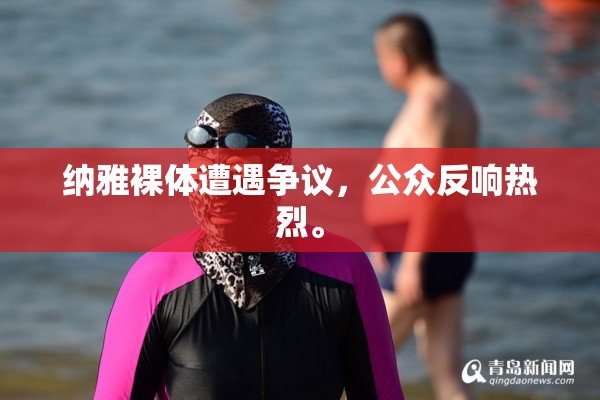 纳雅裸体遭遇争议，公众反响热烈。
