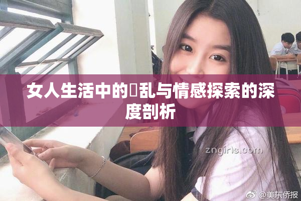 女人生活中的婬乱与情感探索的深度剖析