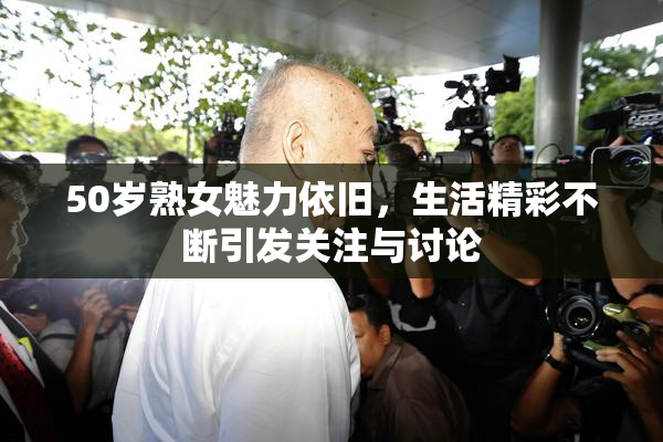 50岁熟女魅力依旧，生活精彩不断引发关注与讨论
