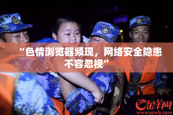 “色情浏览器频现，网络安全隐患不容忽视”