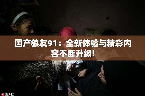 国产狼友91：全新体验与精彩内容不断升级!