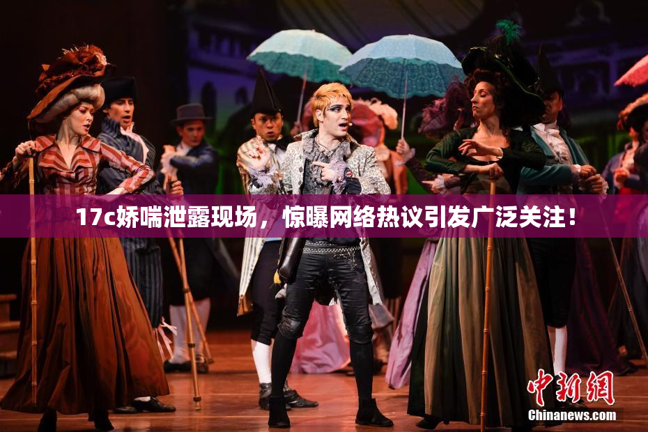 17c娇喘泄露现场，惊曝网络热议引发广泛关注！