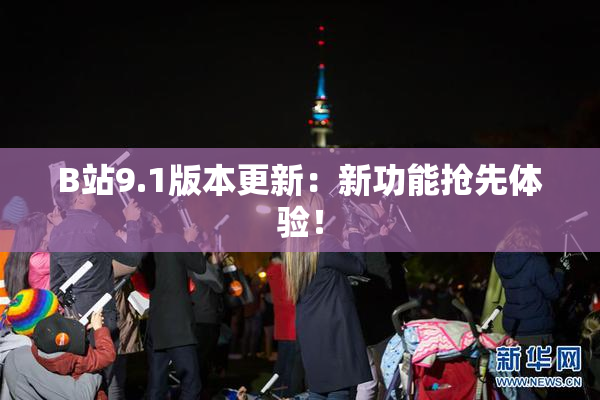 B站9.1版本更新：新功能抢先体验！