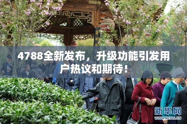 4788全新发布，升级功能引发用户热议和期待！