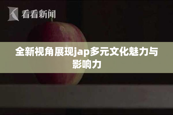全新视角展现jap多元文化魅力与影响力