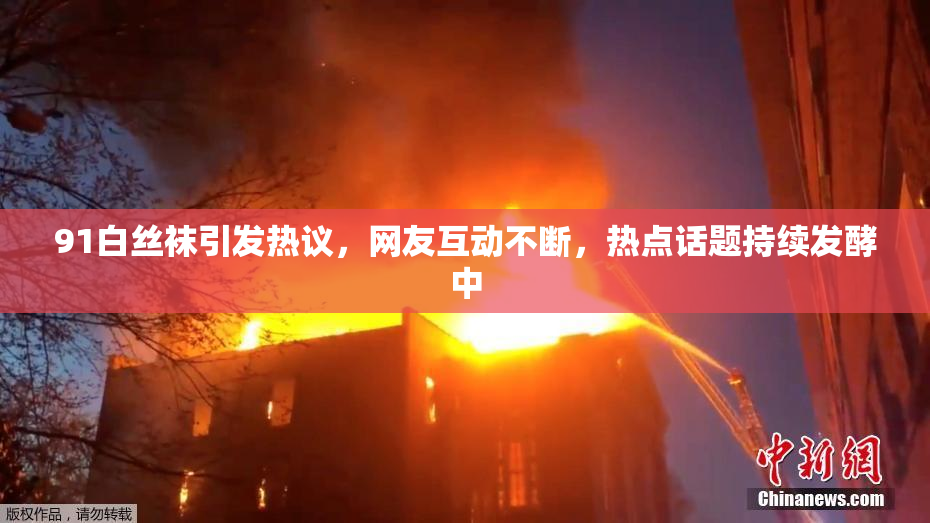 91白丝袜引发热议，网友互动不断，热点话题持续发酵中