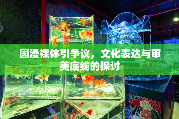 国漫裸体引争议，文化表达与审美底线的探讨