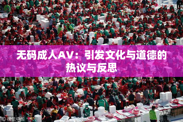 无码成人AV：引发文化与道德的热议与反思