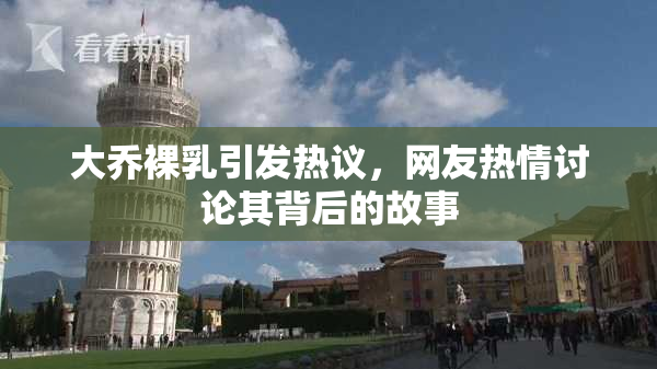 大乔裸乳引发热议，网友热情讨论其背后的故事