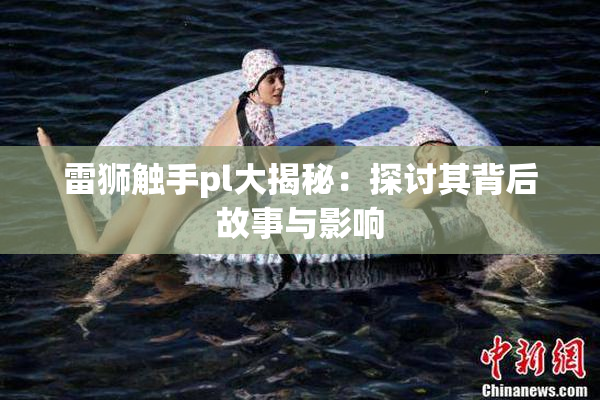 雷狮触手pl大揭秘：探讨其背后故事与影响