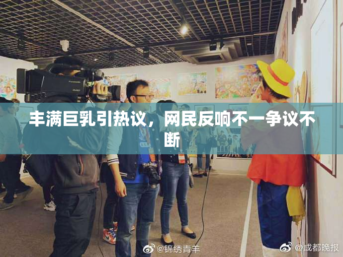 丰满巨乳引热议，网民反响不一争议不断