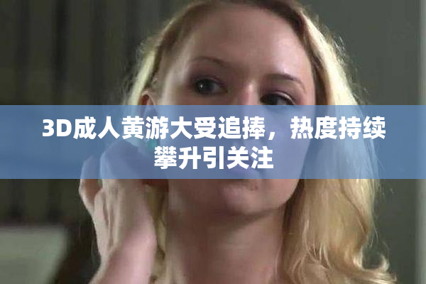3D成人黄游大受追捧，热度持续攀升引关注