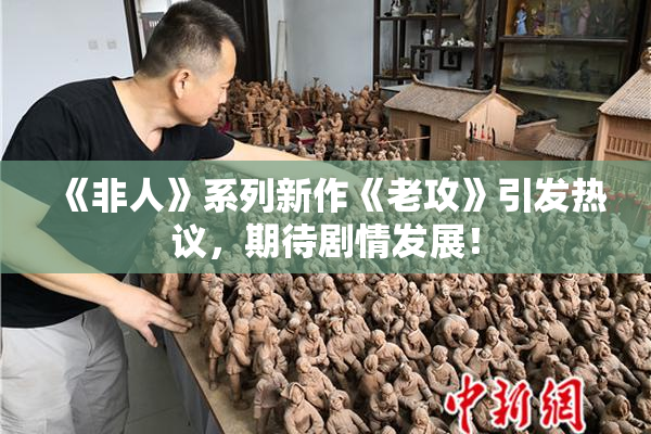 《非人》系列新作《老攻》引发热议，期待剧情发展！