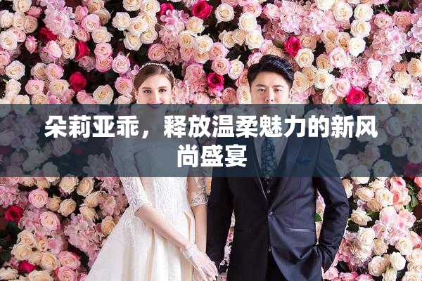 朵莉亚乖，释放温柔魅力的新风尚盛宴