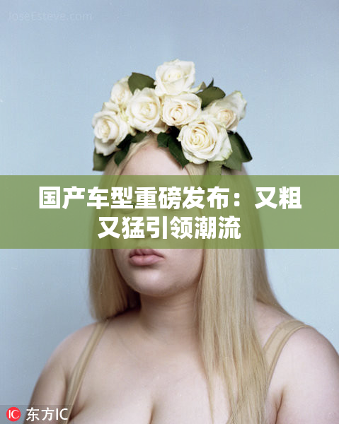 国产车型重磅发布：又粗又猛引领潮流