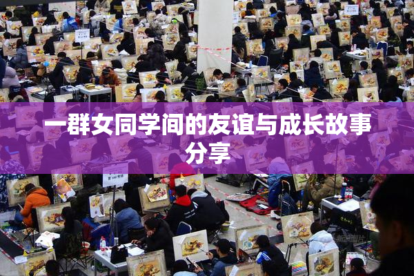 一群女同学间的友谊与成长故事分享