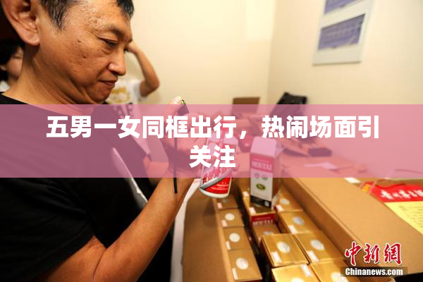 五男一女同框出行，热闹场面引关注