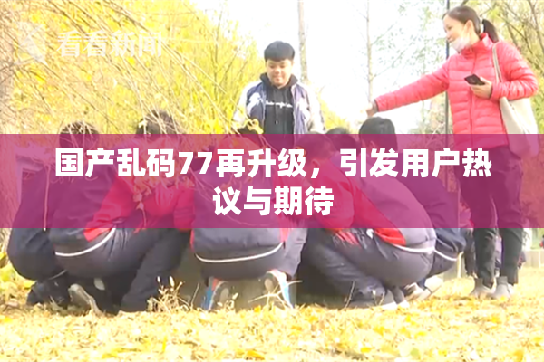国产乱码77再升级，引发用户热议与期待