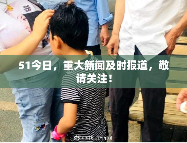 51今日，重大新闻及时报道，敬请关注！