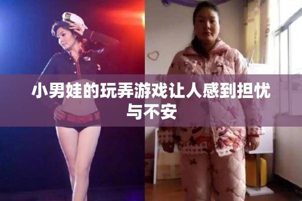 小男娃的玩弄游戏让人感到担忧与不安