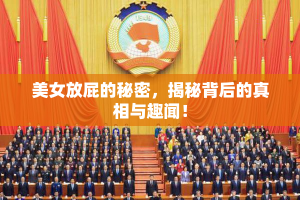美女放屁的秘密，揭秘背后的真相与趣闻！