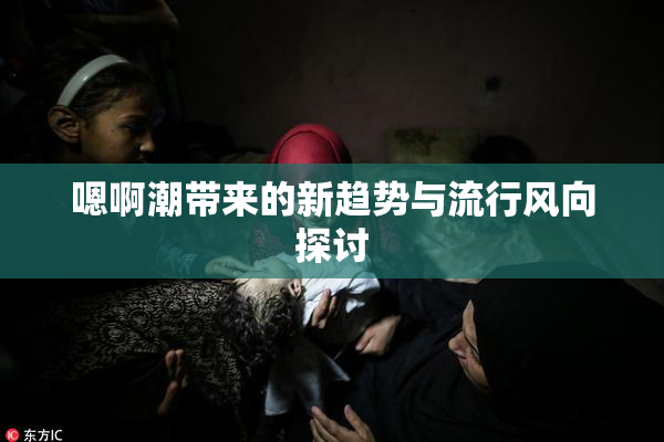 嗯啊潮带来的新趋势与流行风向探讨