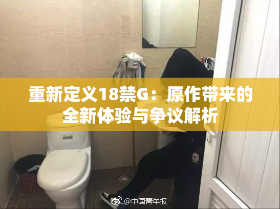 重新定义18禁G：原作带来的全新体验与争议解析