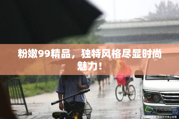 粉嫩99精品，独特风格尽显时尚魅力！