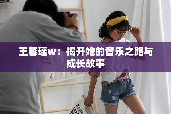 王馨瑶w：揭开她的音乐之路与成长故事