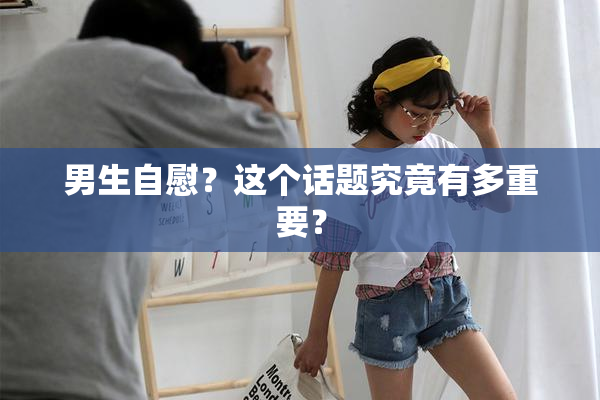 男生自慰？这个话题究竟有多重要？