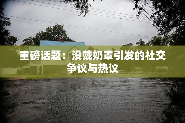 重磅话题：没戴奶罩引发的社交争议与热议