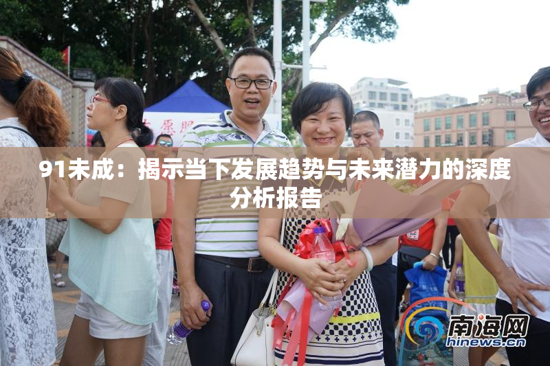 91未成：揭示当下发展趋势与未来潜力的深度分析报告
