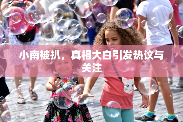 小南被扒，真相大白引发热议与关注