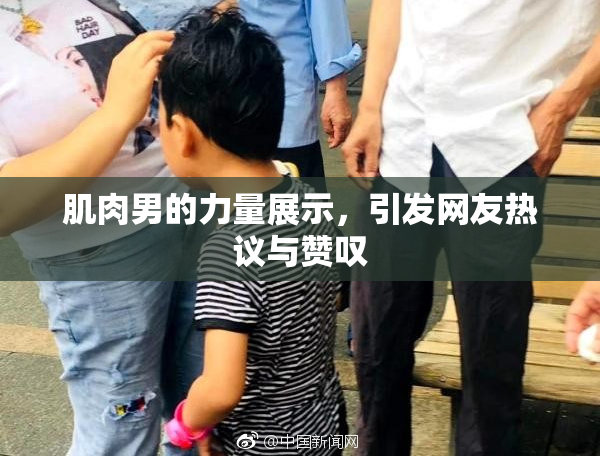 肌肉男的力量展示，引发网友热议与赞叹