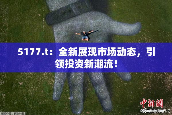 5177.t：全新展现市场动态，引领投资新潮流！