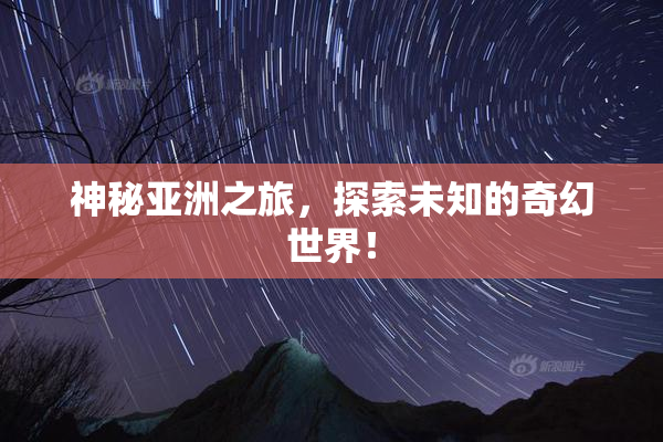 神秘亚洲之旅，探索未知的奇幻世界！