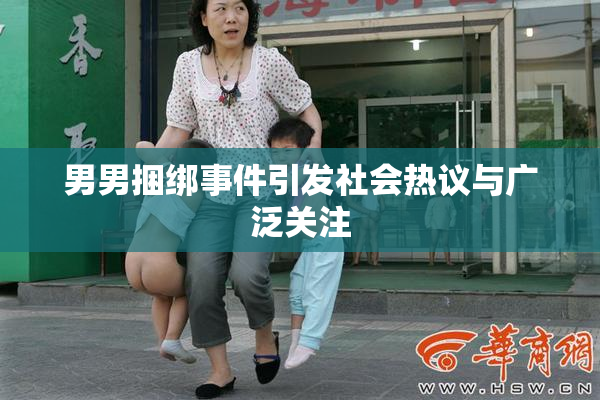 男男捆绑事件引发社会热议与广泛关注
