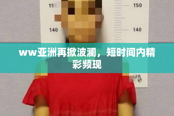 ww亚洲再掀波澜，短时间内精彩频现