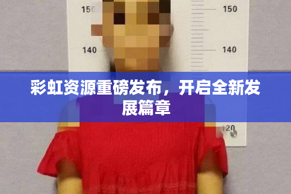 彩虹资源重磅发布，开启全新发展篇章
